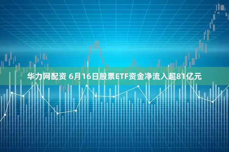 华力网配资 6月16日股票ETF资金净流入超81亿元