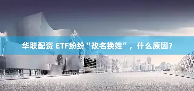 华联配资 ETF纷纷“改名换姓”，什么原因？