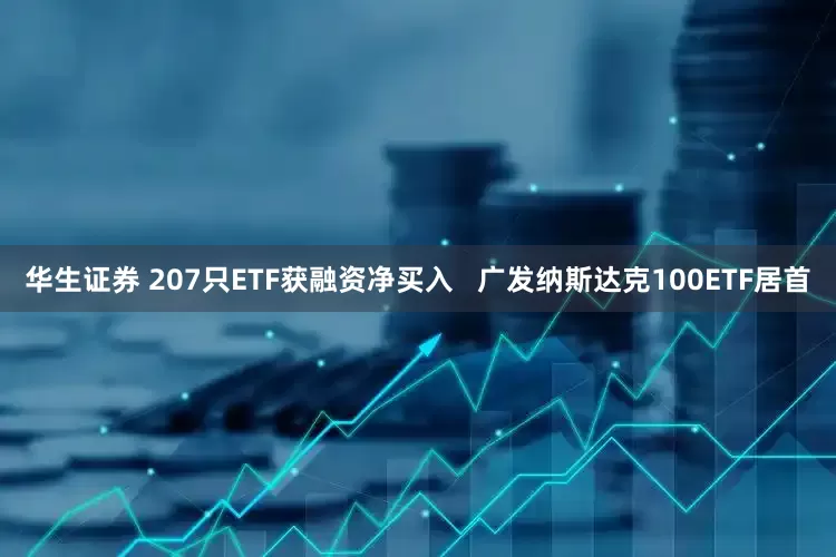 华生证券 207只ETF获融资净买入   广发纳斯达克100ETF居首