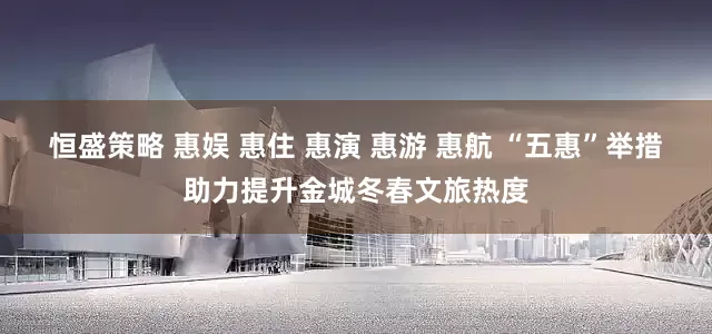 恒盛策略 惠娱 惠住 惠演 惠游 惠航 “五惠”举措助力提升金城冬春文旅热度