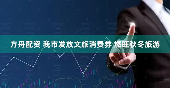 方舟配资 我市发放文旅消费券 燃旺秋冬旅游