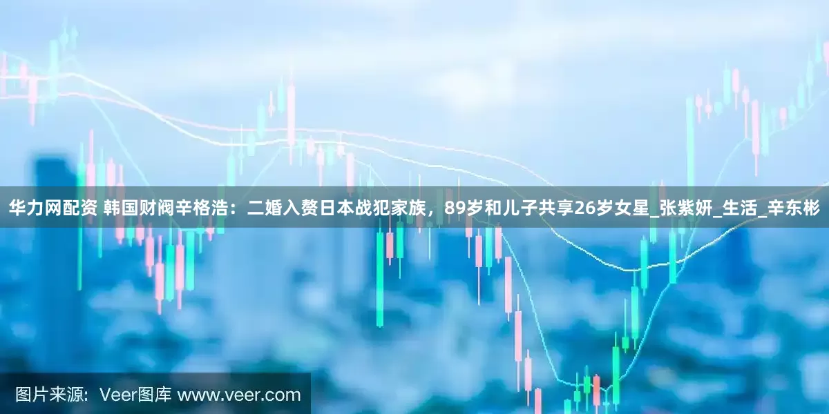 华力网配资 韩国财阀辛格浩：二婚入赘日本战犯家族，89岁和儿子共享26岁女星_张紫妍_生活_辛东彬
