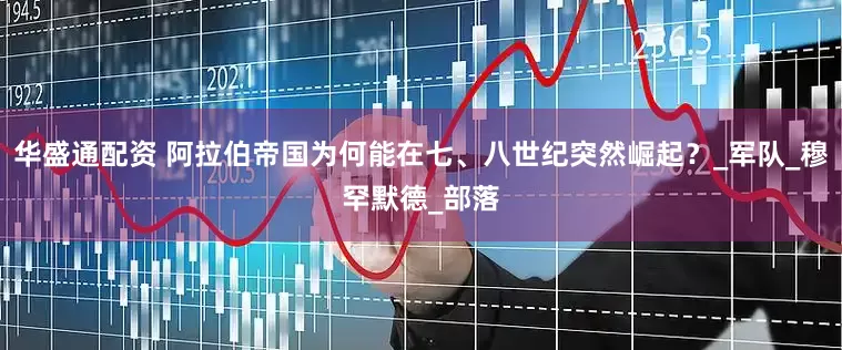 华盛通配资 阿拉伯帝国为何能在七、八世纪突然崛起?_军队_穆罕默德_部落