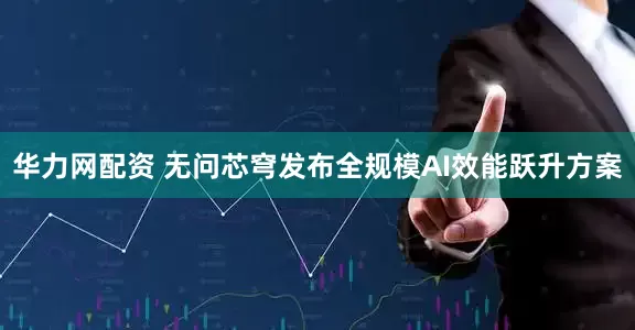 华力网配资 无问芯穹发布全规模AI效能跃升方案