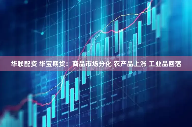 华联配资 华宝期货：商品市场分化 农产品上涨 工业品回落