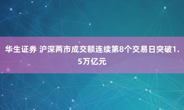 华生证券 沪深两市成交额连续第8个交易日突破1.5万亿元