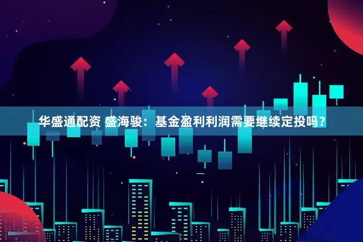 华盛通配资 盛海骏：基金盈利利润需要继续定投吗？