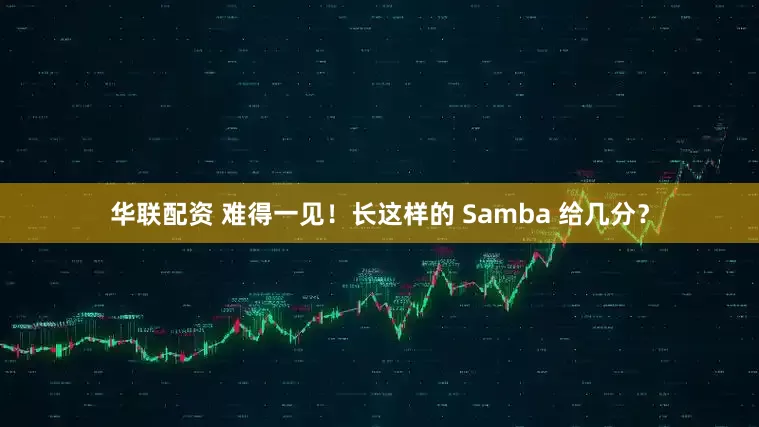 华联配资 难得一见！长这样的 Samba 给几分？