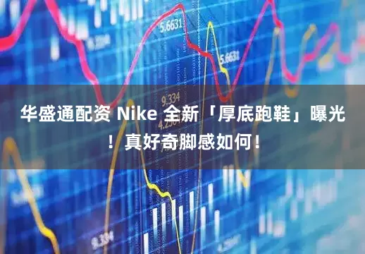 华盛通配资 Nike 全新「厚底跑鞋」曝光！真好奇脚感如何！