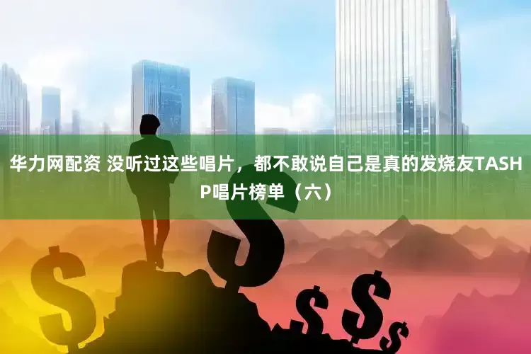 华力网配资 没听过这些唱片，都不敢说自己是真的发烧友TASHP唱片榜单（六）