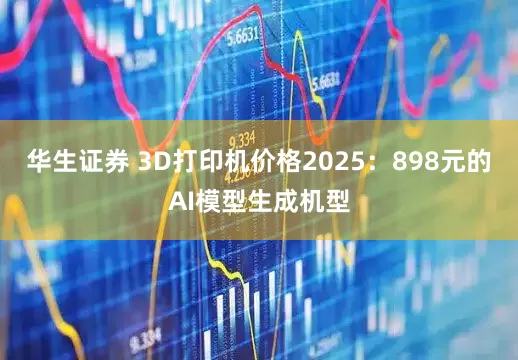 华生证券 3D打印机价格2025：898元的AI模型生成机型