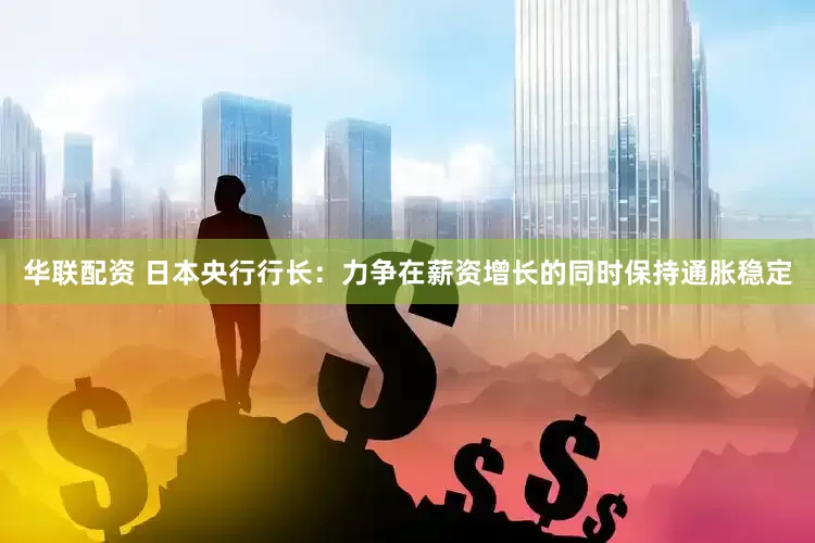 华联配资 日本央行行长：力争在薪资增长的同时保持通胀稳定