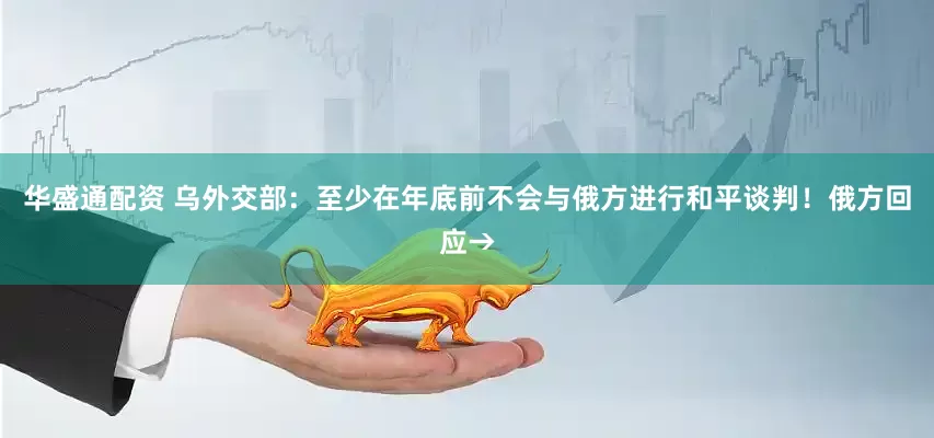 华盛通配资 乌外交部：至少在年底前不会与俄方进行和平谈判！俄方回应→
