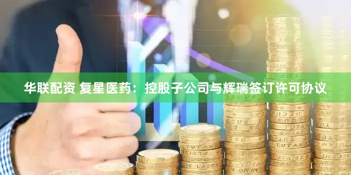 华联配资 复星医药：控股子公司与辉瑞签订许可协议