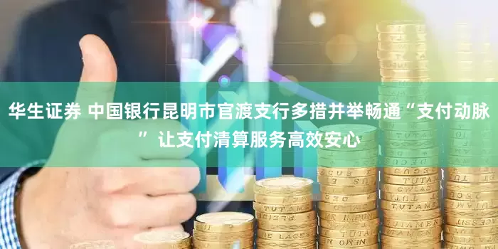 华生证券 中国银行昆明市官渡支行多措并举畅通“支付动脉” 让支付清算服务高效安心