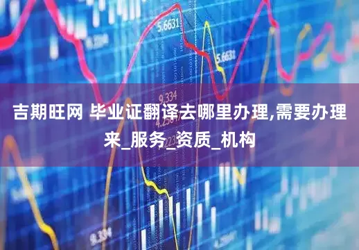 吉期旺网 毕业证翻译去哪里办理,需要办理来_服务_资质_机构