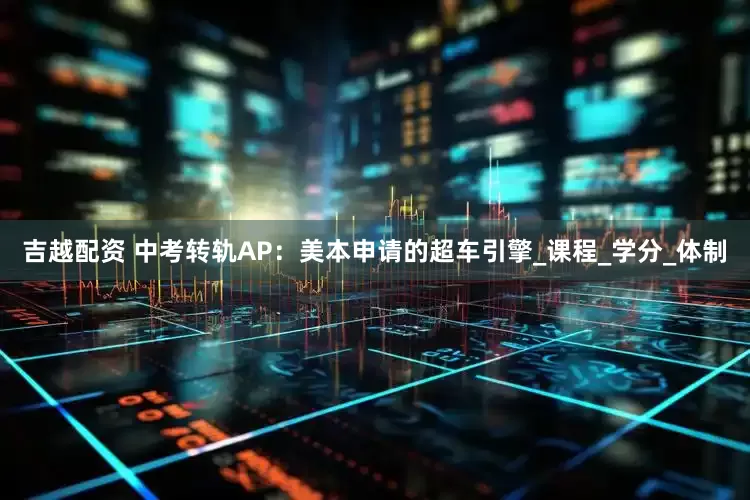 吉越配资 中考转轨AP：美本申请的超车引擎_课程_学分_体制