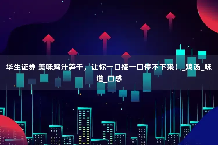 华生证券 美味鸡汁笋干，让你一口接一口停不下来！_鸡汤_味道_口感