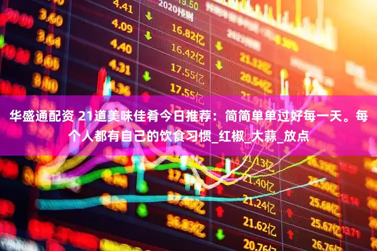 华盛通配资 21道美味佳肴今日推荐：简简单单过好每一天。每个人都有自己的饮食习惯_红椒_大蒜_放点