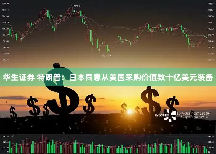 华生证券 特朗普：日本同意从美国采购价值数十亿美元装备