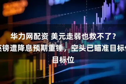 华力网配资 美元走弱也救不了？英镑遭降息预期重锤，空头已瞄准目标位