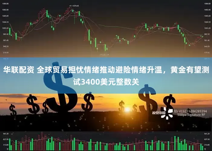 华联配资 全球贸易担忧情绪推动避险情绪升温，黄金有望测试3400美元整数关