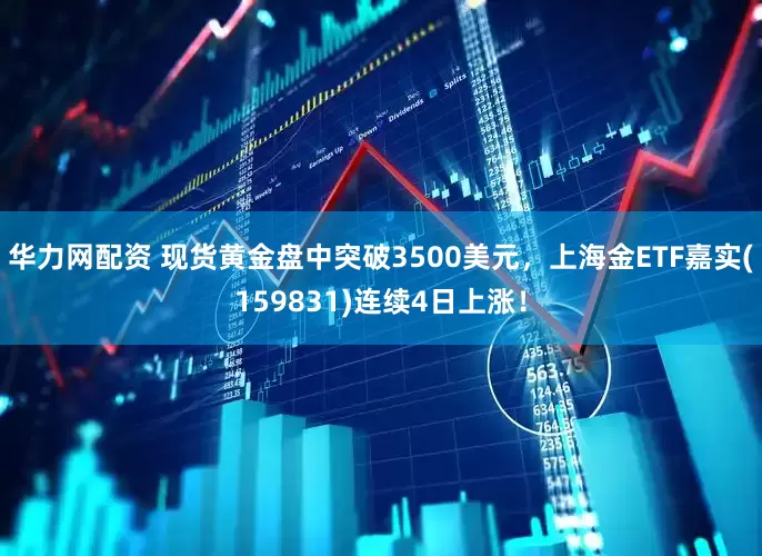 华力网配资 现货黄金盘中突破3500美元，上海金ETF嘉实(159831)连续4日上涨！