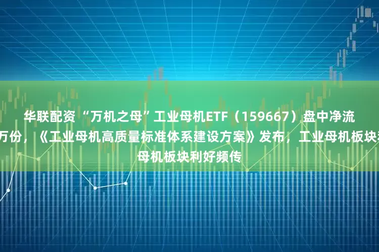 华联配资 “万机之母”工业母机ETF（159667）盘中净流入6000万份，《工业母机高质量标准体系建设方案》发布，工业母机板块利好频传
