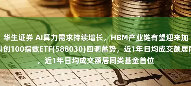 华生证券 AI算力需求持续增长，HBM产业链有望迎来加速成长期，科创100指数ETF(588030)回调蓄势，近1年日均成交额居同类基金首位