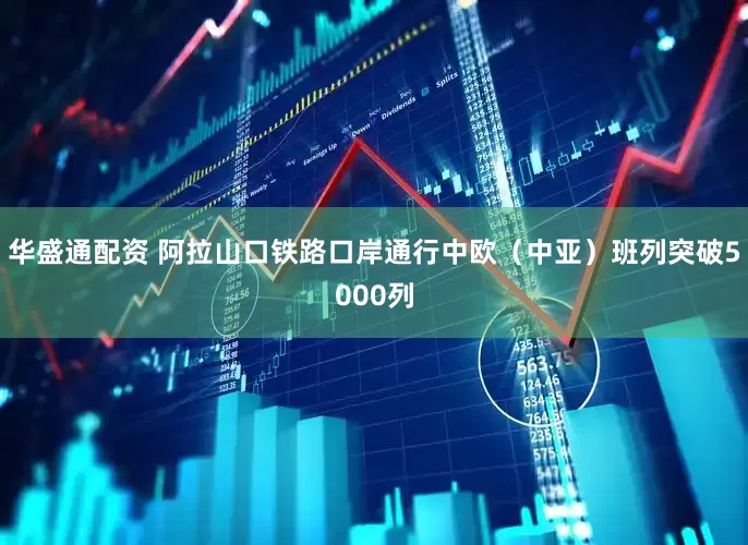 华盛通配资 阿拉山口铁路口岸通行中欧（中亚）班列突破5000列