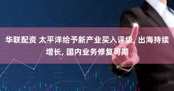 华联配资 太平洋给予新产业买入评级, 出海持续增长, 国内业务修复可期