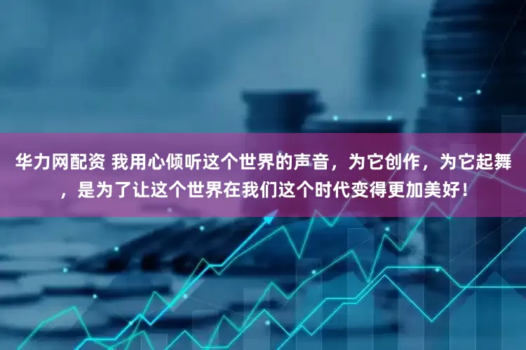华力网配资 我用心倾听这个世界的声音，为它创作，为它起舞，是为了让这个世界在我们这个时代变得更加美好！