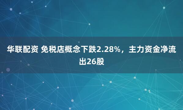 华联配资 免税店概念下跌2.28%，主力资金净流出26股
