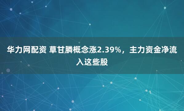 华力网配资 草甘膦概念涨2.39%，主力资金净流入这些股