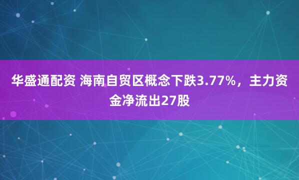 华盛通配资 海南自贸区概念下跌3.77%，主力资金净流出27股