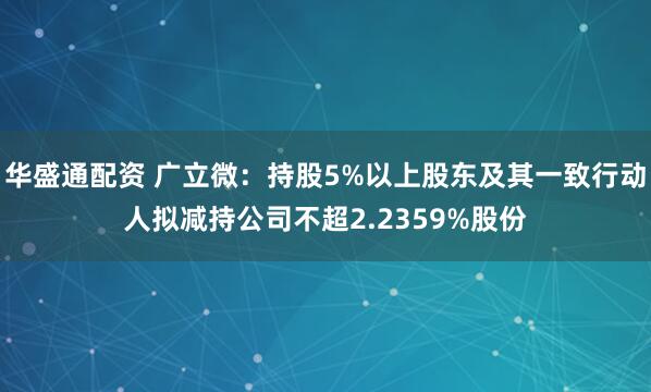 华盛通配资 广立微：持股5%以上股东及其一致行动人拟减持公司不超2.2359%股份