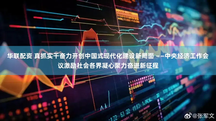 华联配资 真抓实干奋力开创中国式现代化建设新局面 ——中央经济工作会议激励社会各界凝心聚力奋进新征程