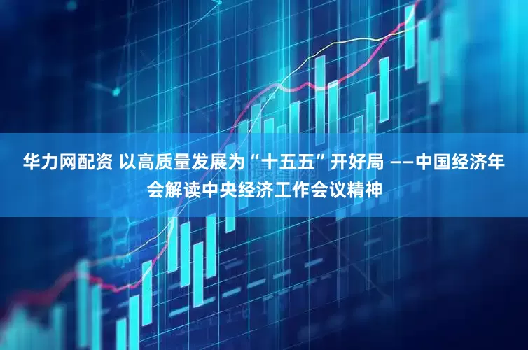 华力网配资 以高质量发展为“十五五”开好局 ——中国经济年会解读中央经济工作会议精神