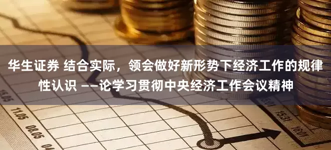 华生证券 结合实际，领会做好新形势下经济工作的规律性认识 ——论学习贯彻中央经济工作会议精神