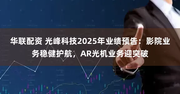 华联配资 光峰科技2025年业绩预告：影院业务稳健护航，AR光机业务迎突破