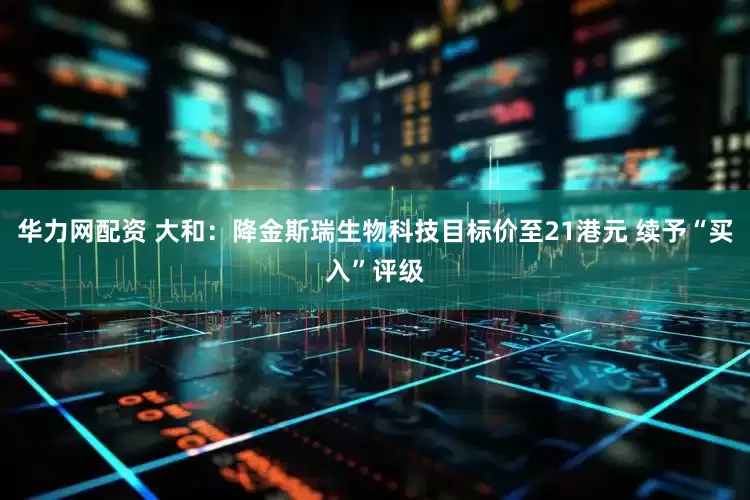 华力网配资 大和：降金斯瑞生物科技目标价至21港元 续予“买入”评级