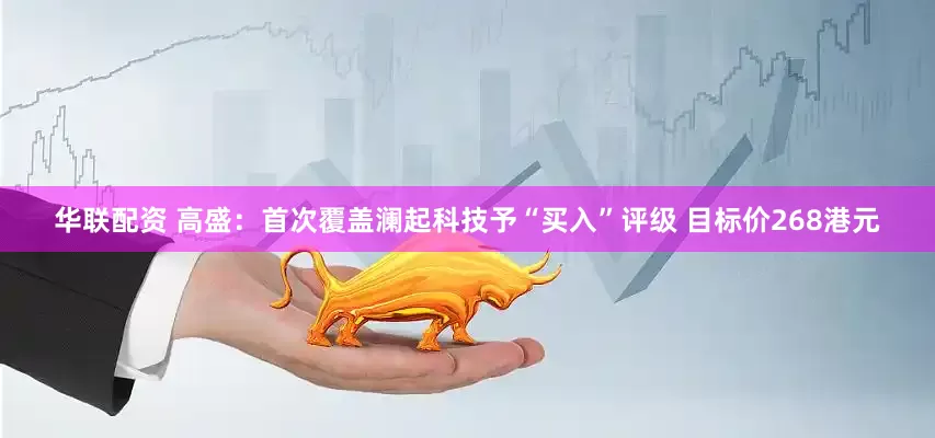 华联配资 高盛：首次覆盖澜起科技予“买入”评级 目标价268港元