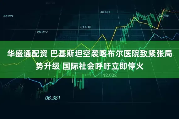 华盛通配资 巴基斯坦空袭喀布尔医院致紧张局势升级 国际社会呼吁立即停火