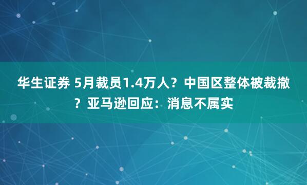华生证券 5月裁员1.4万人？中国区整体被裁撤？亚马逊回应：消息不属实