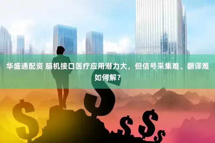 华盛通配资 脑机接口医疗应用潜力大，但信号采集难、翻译难如何解？