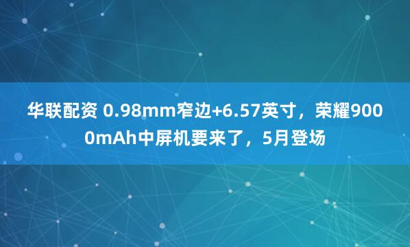 华联配资 0.98mm窄边+6.57英寸，荣耀9000mAh中屏机要来了，5月登场
